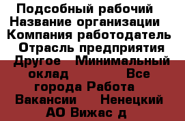 Подсобный рабочий › Название организации ­ Компания-работодатель › Отрасль предприятия ­ Другое › Минимальный оклад ­ 20 000 - Все города Работа » Вакансии   . Ненецкий АО,Вижас д.